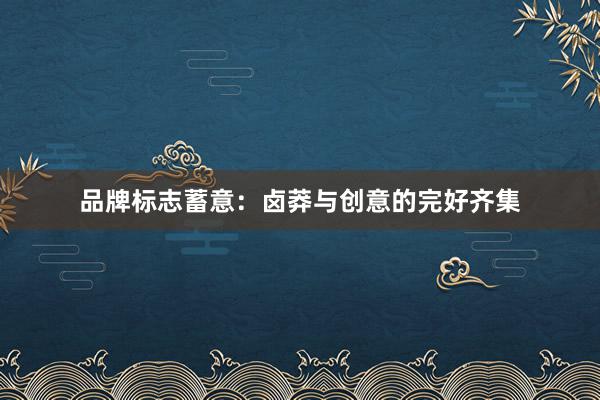 品牌标志蓄意：卤莽与创意的完好齐集