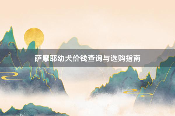 萨摩耶幼犬价钱查询与选购指南