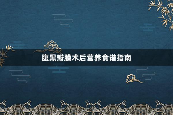 腹黑瓣膜术后营养食谱指南