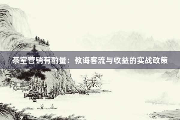 茶室营销有酌量：教诲客流与收益的实战政策